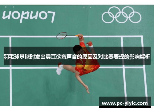 羽毛球杀球时发出震耳欲聋声音的原因及对比赛表现的影响解析