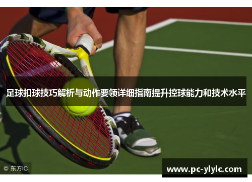 足球扣球技巧解析与动作要领详细指南提升控球能力和技术水平