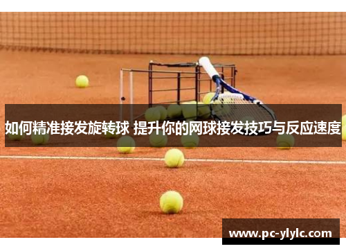 如何精准接发旋转球 提升你的网球接发技巧与反应速度