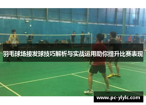 羽毛球场接发球技巧解析与实战运用助你提升比赛表现