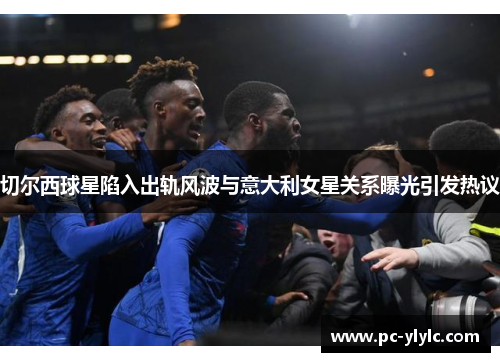 切尔西球星陷入出轨风波与意大利女星关系曝光引发热议