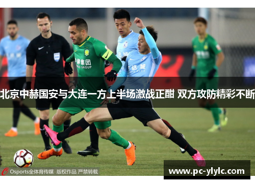 北京中赫国安与大连一方上半场激战正酣 双方攻防精彩不断
