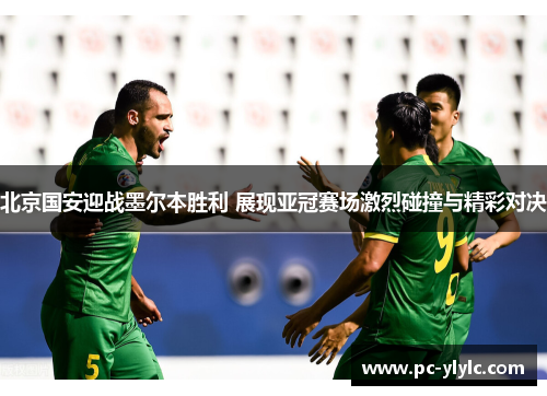 北京国安迎战墨尔本胜利 展现亚冠赛场激烈碰撞与精彩对决