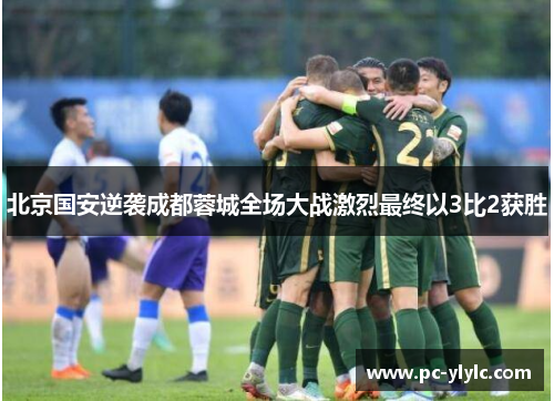 北京国安逆袭成都蓉城全场大战激烈最终以3比2获胜