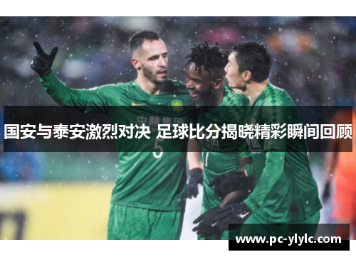 国安与泰安激烈对决 足球比分揭晓精彩瞬间回顾